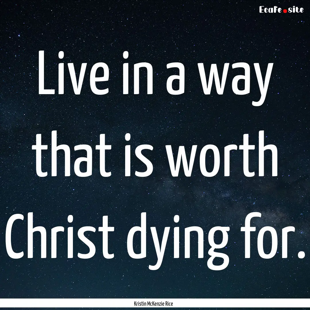 Live in a way that is worth Christ dying.... : Quote by Kristin McKenzie Rice