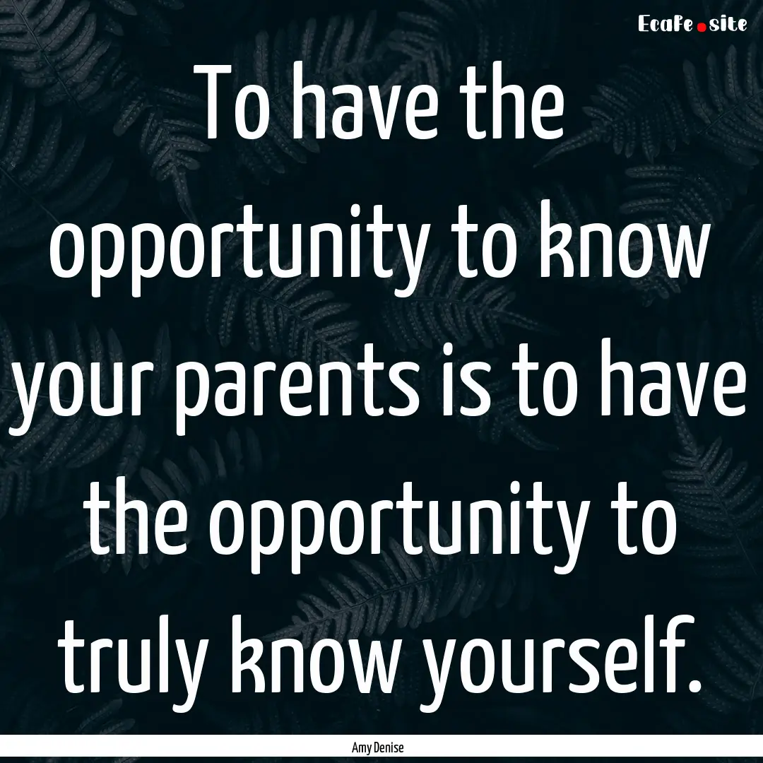 To have the opportunity to know your parents.... : Quote by Amy Denise