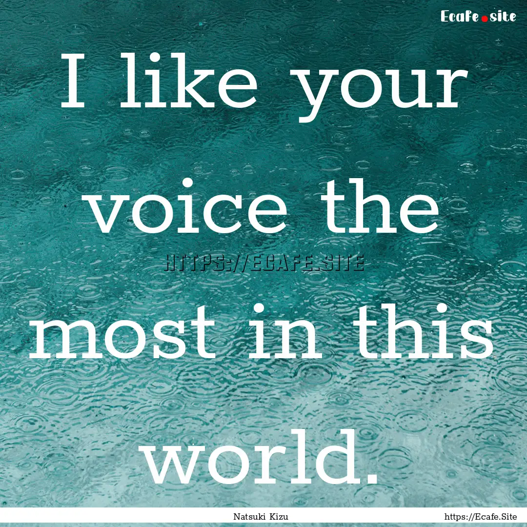 I like your voice the most in this world..... : Quote by Natsuki Kizu