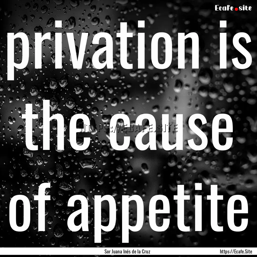 privation is the cause of appetite : Quote by Sor Juana Inés de la Cruz