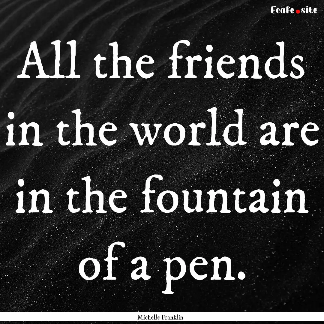 All the friends in the world are in the fountain.... : Quote by Michelle Franklin