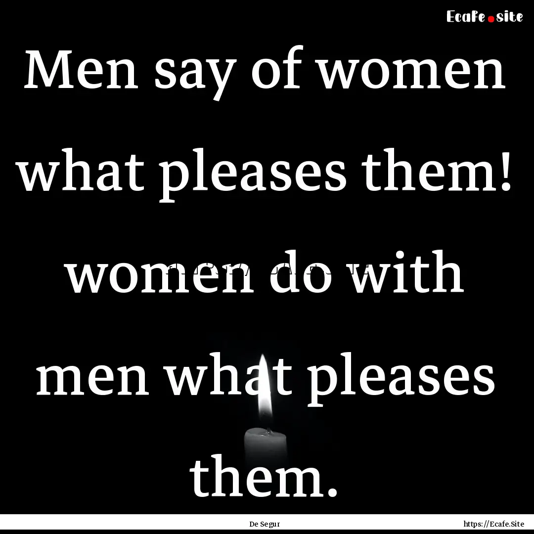 Men say of women what pleases them! women.... : Quote by De Segur