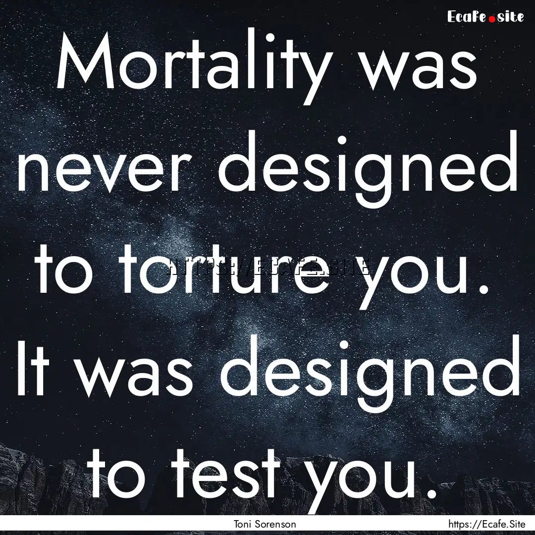 Mortality was never designed to torture you..... : Quote by Toni Sorenson