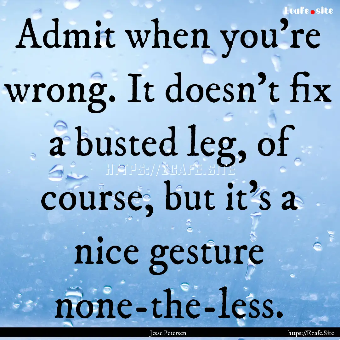 Admit when you're wrong. It doesn't fix a.... : Quote by Jesse Petersen