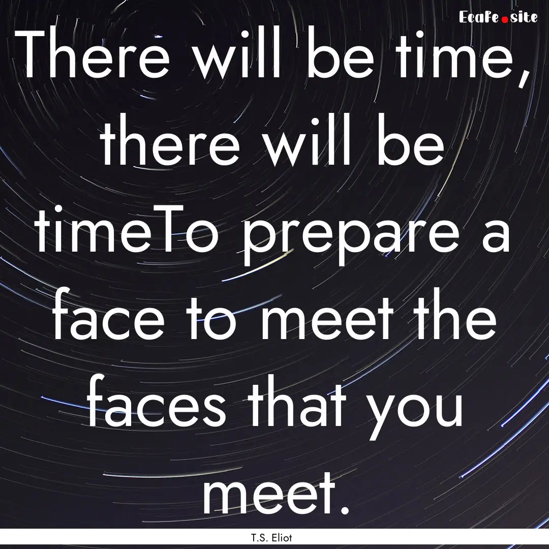 There will be time, there will be timeTo.... : Quote by T.S. Eliot