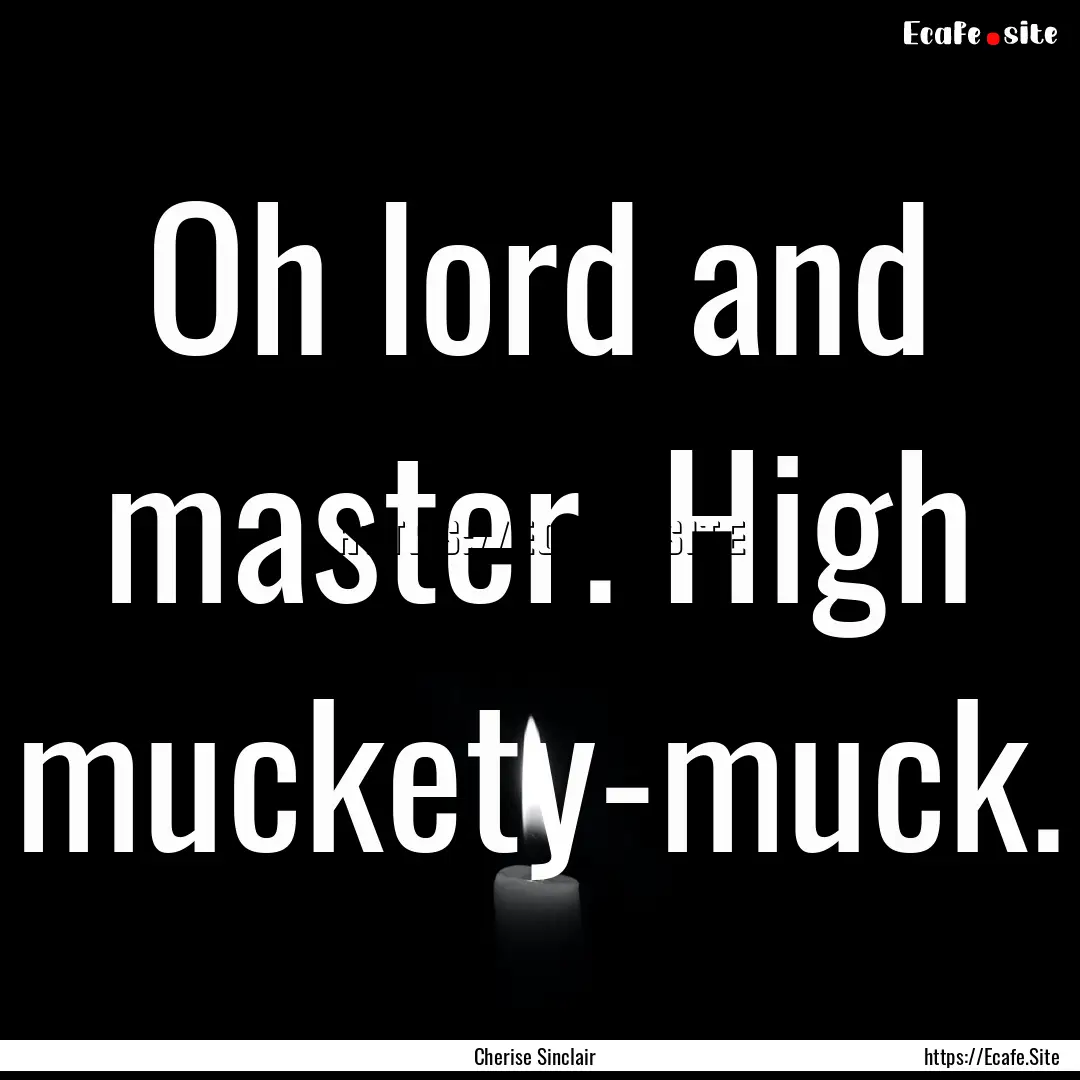 Oh lord and master. High muckety-muck. : Quote by Cherise Sinclair