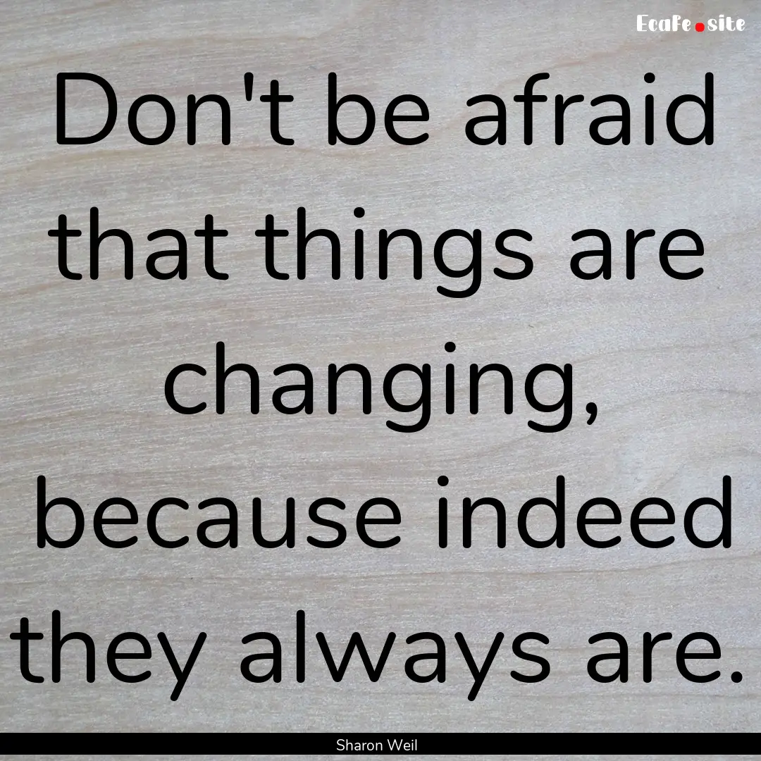 Don't be afraid that things are changing,.... : Quote by Sharon Weil