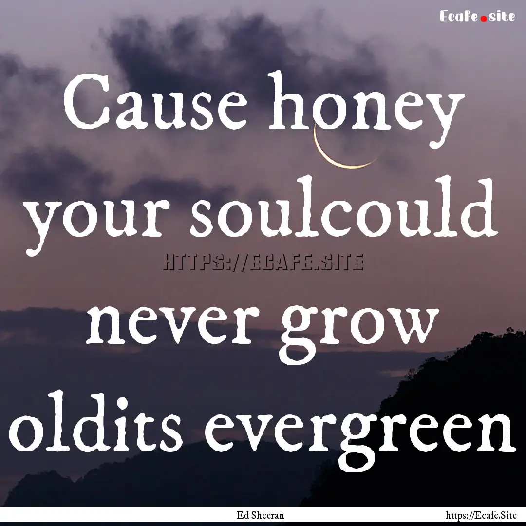 Cause honey your soulcould never grow oldits.... : Quote by Ed Sheeran