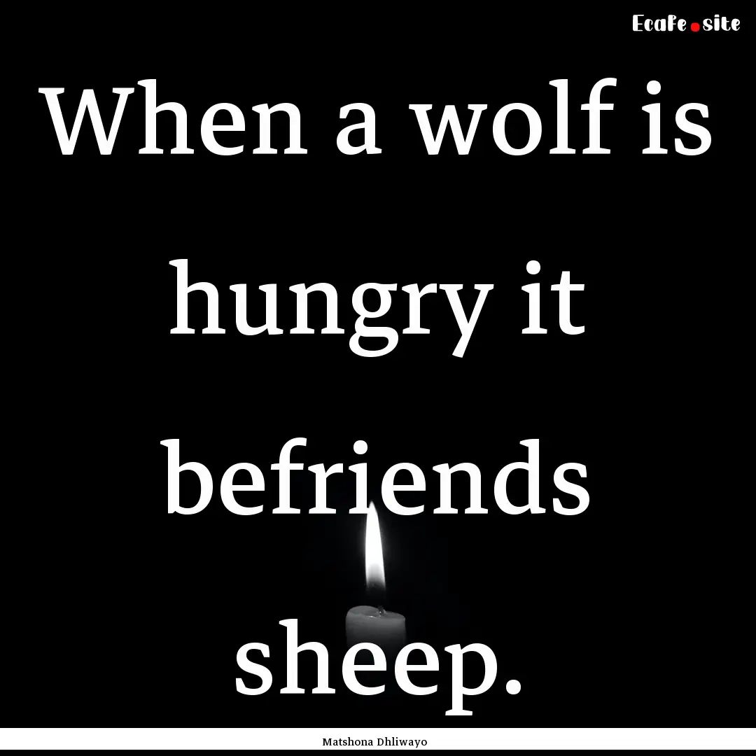 When a wolf is hungry it befriends sheep..... : Quote by Matshona Dhliwayo