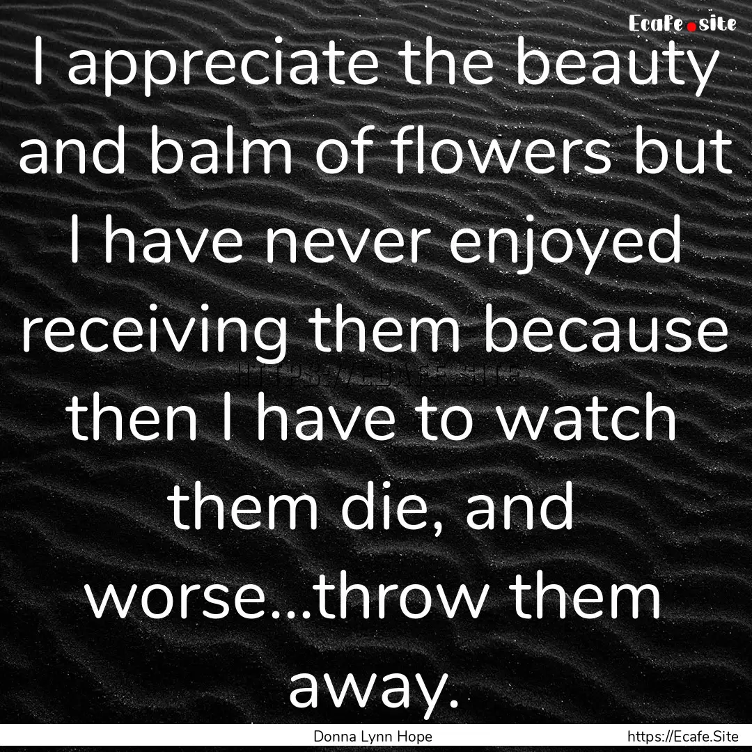 I appreciate the beauty and balm of flowers.... : Quote by Donna Lynn Hope