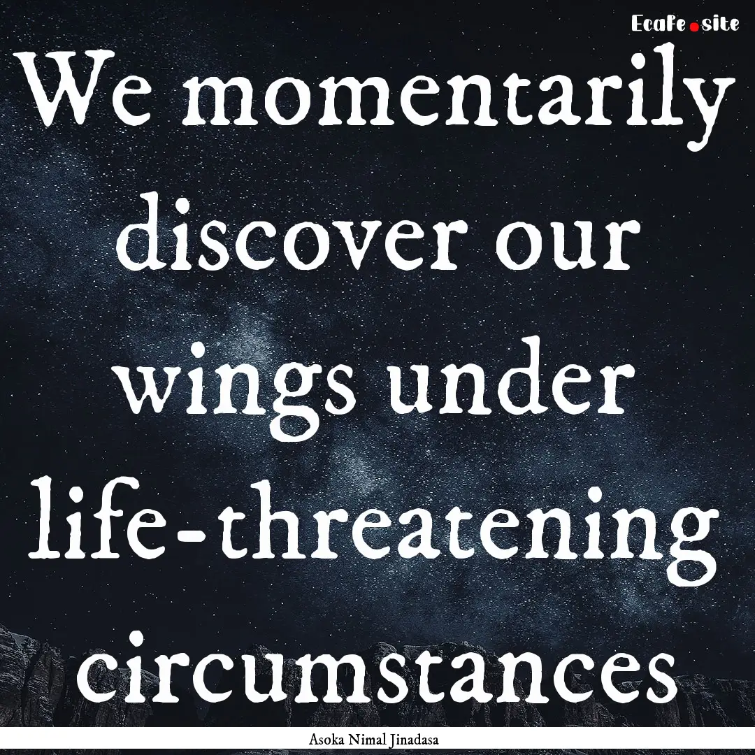 We momentarily discover our wings under life-threatening.... : Quote by Asoka Nimal Jinadasa