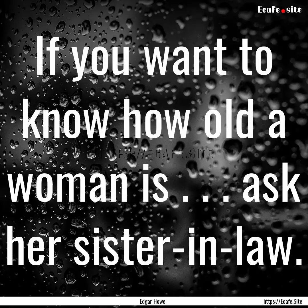 If you want to know how old a woman is ..... : Quote by Edgar Howe