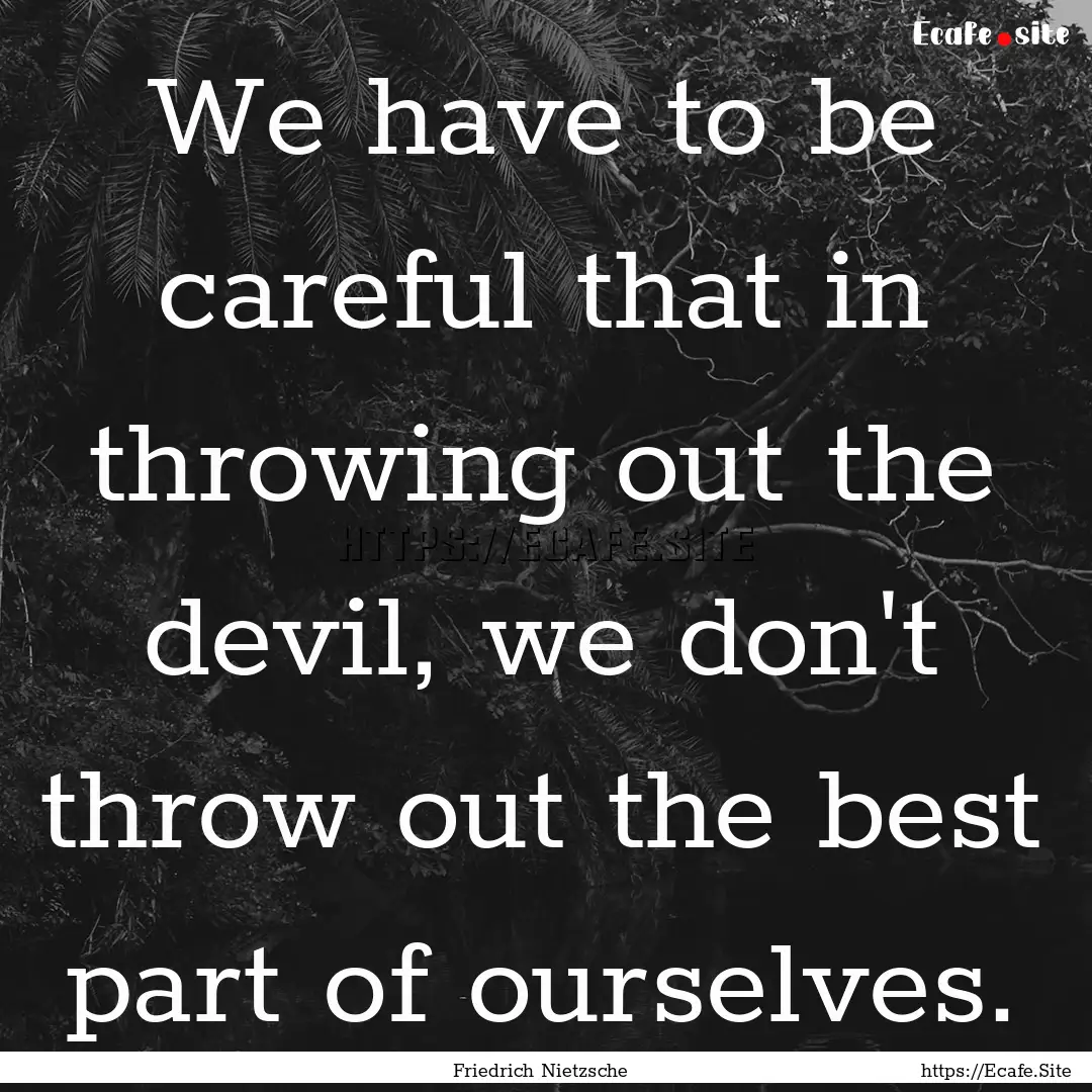 We have to be careful that in throwing out.... : Quote by Friedrich Nietzsche