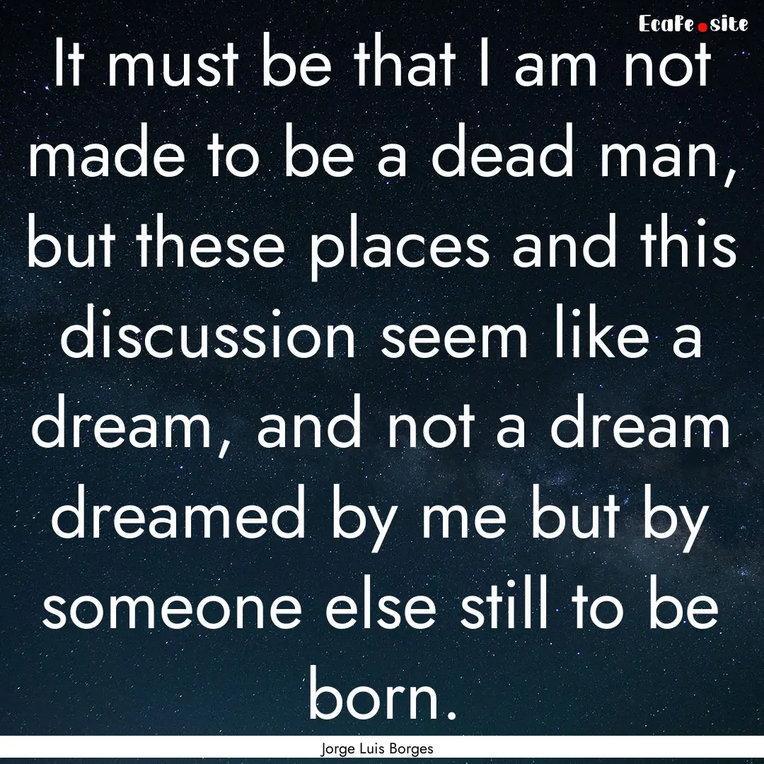 It must be that I am not made to be a dead.... : Quote by Jorge Luis Borges