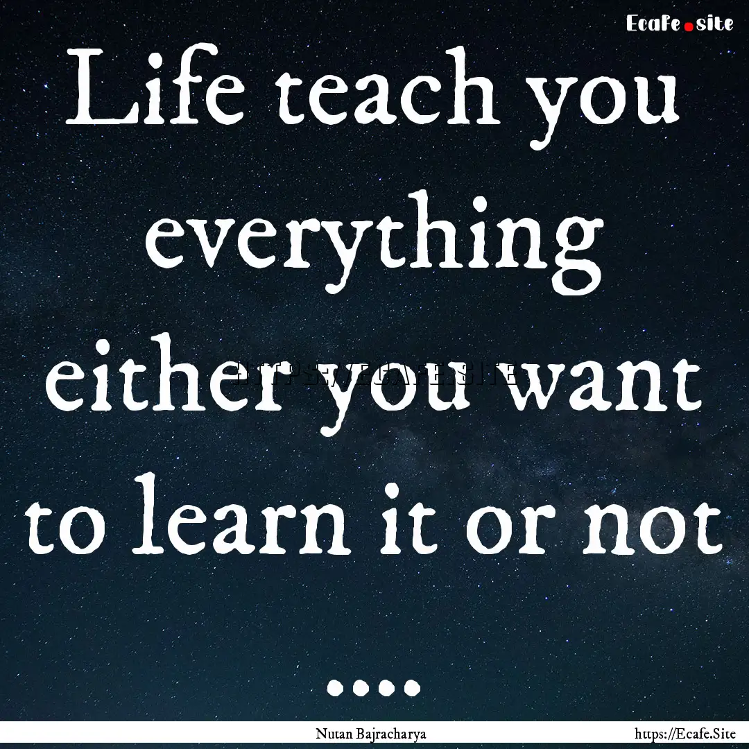 Life teach you everything either you want.... : Quote by Nutan Bajracharya