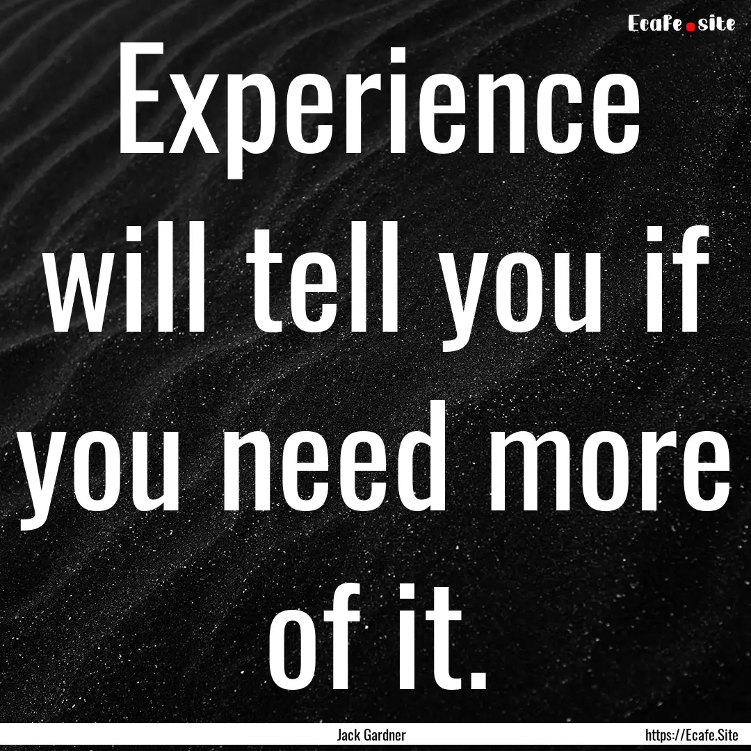 Experience will tell you if you need more.... : Quote by Jack Gardner