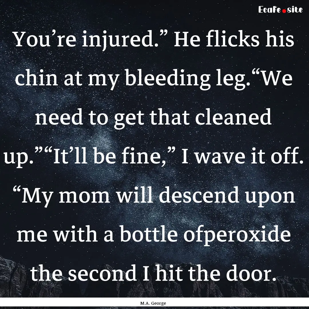 You’re injured.” He flicks his chin at.... : Quote by M.A. George