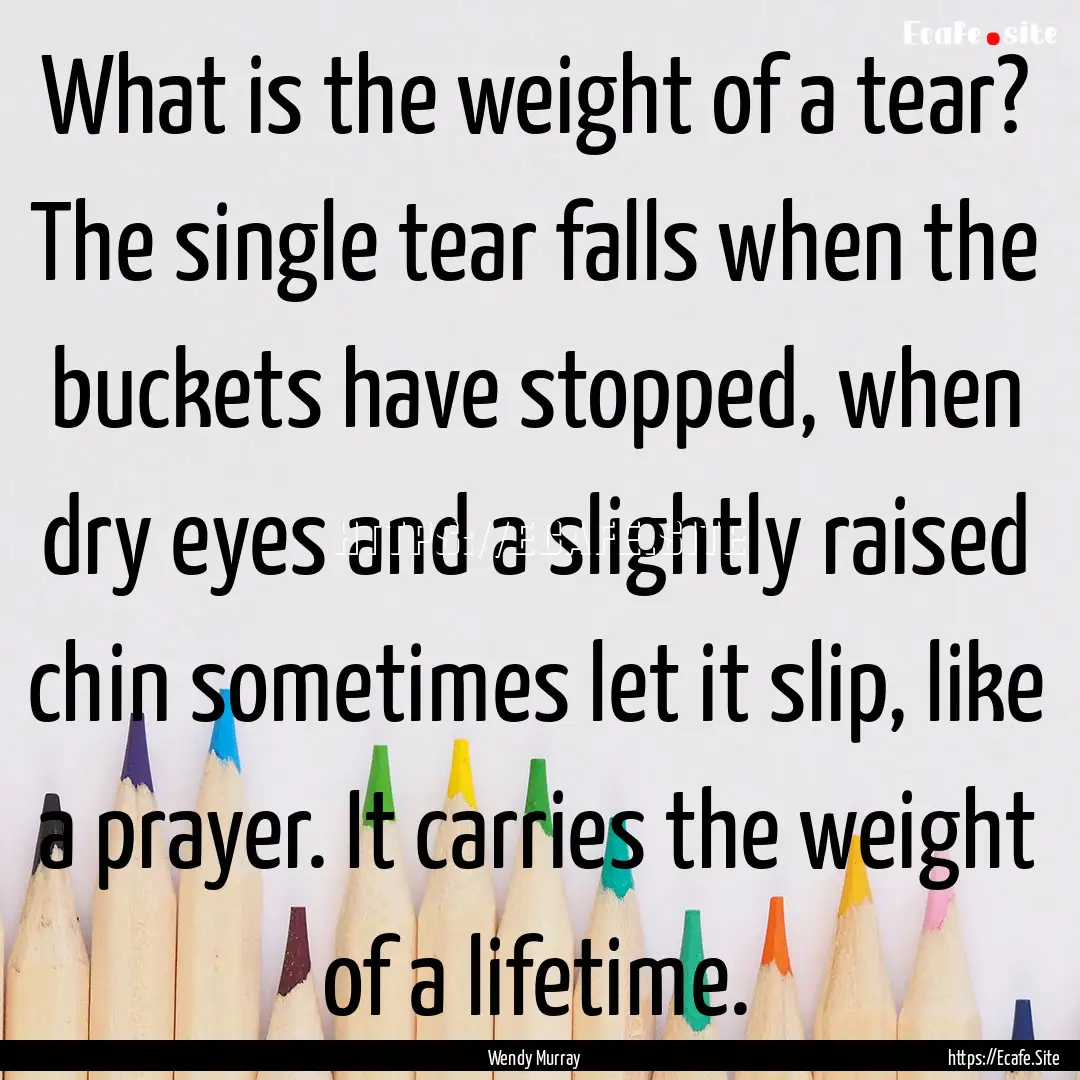 What is the weight of a tear? The single.... : Quote by Wendy Murray