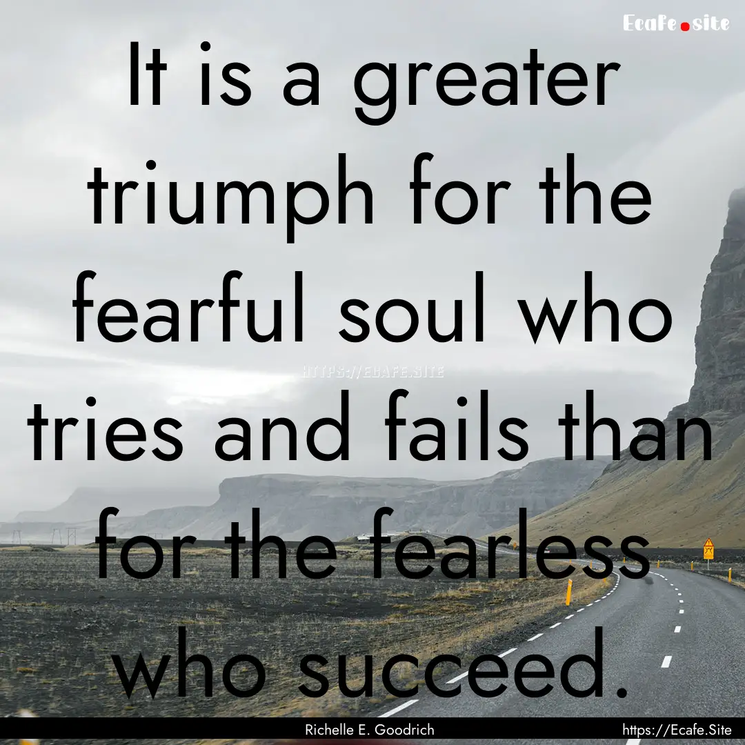 It is a greater triumph for the fearful soul.... : Quote by Richelle E. Goodrich