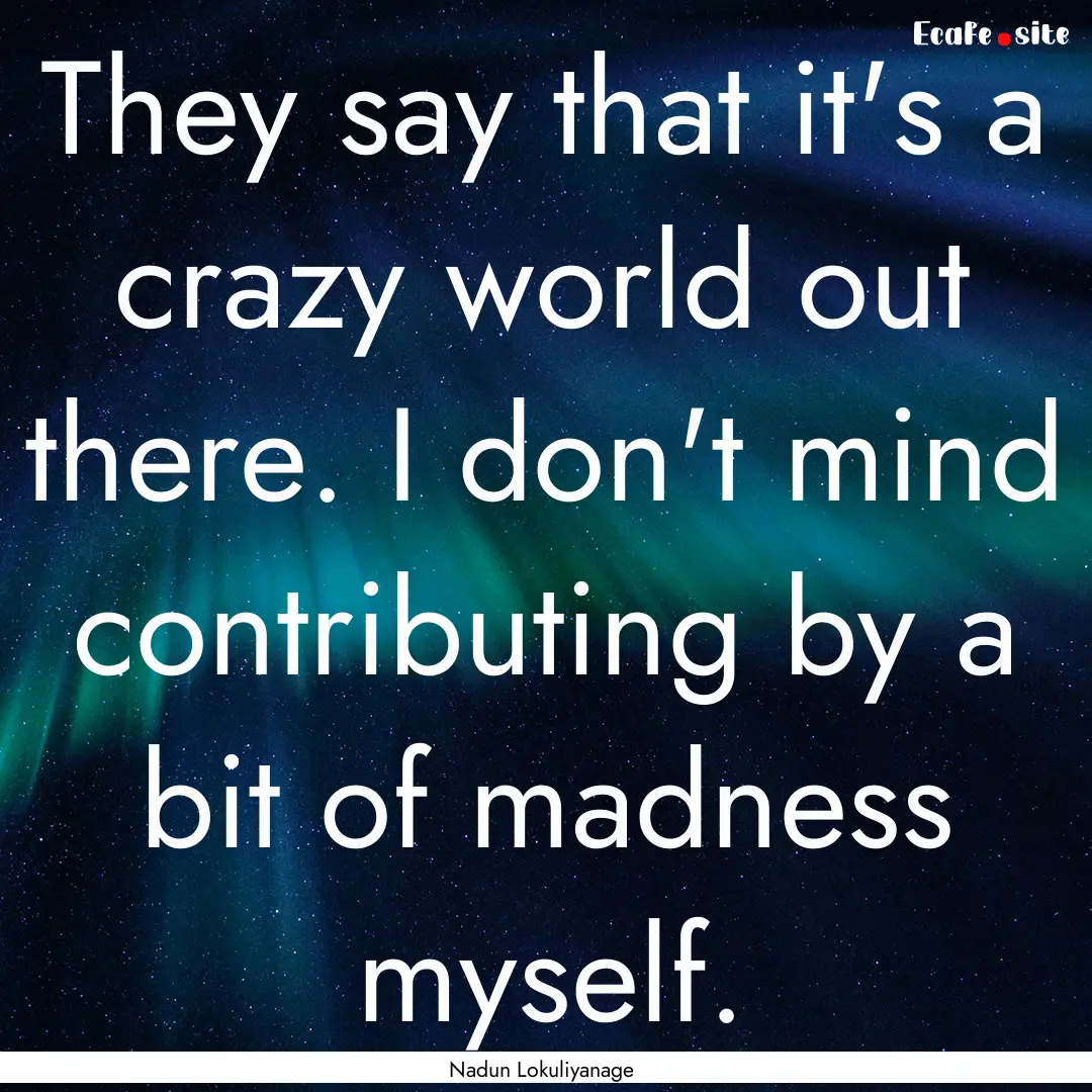 They say that it's a crazy world out there..... : Quote by Nadun Lokuliyanage