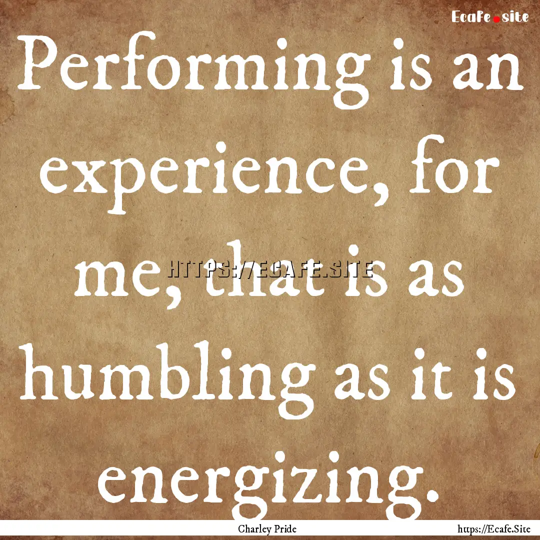 Performing is an experience, for me, that.... : Quote by Charley Pride