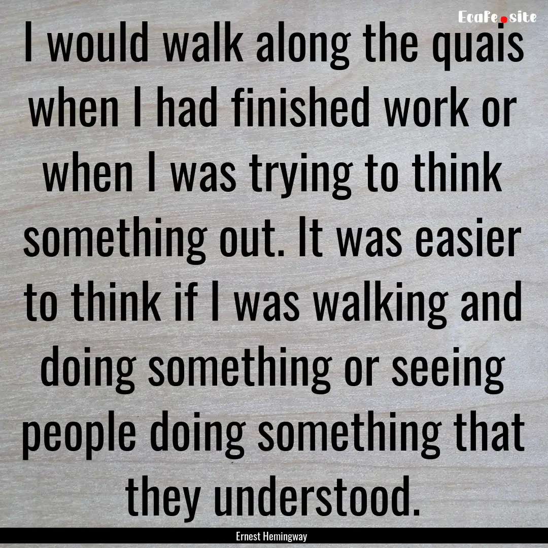 I would walk along the quais when I had finished.... : Quote by Ernest Hemingway