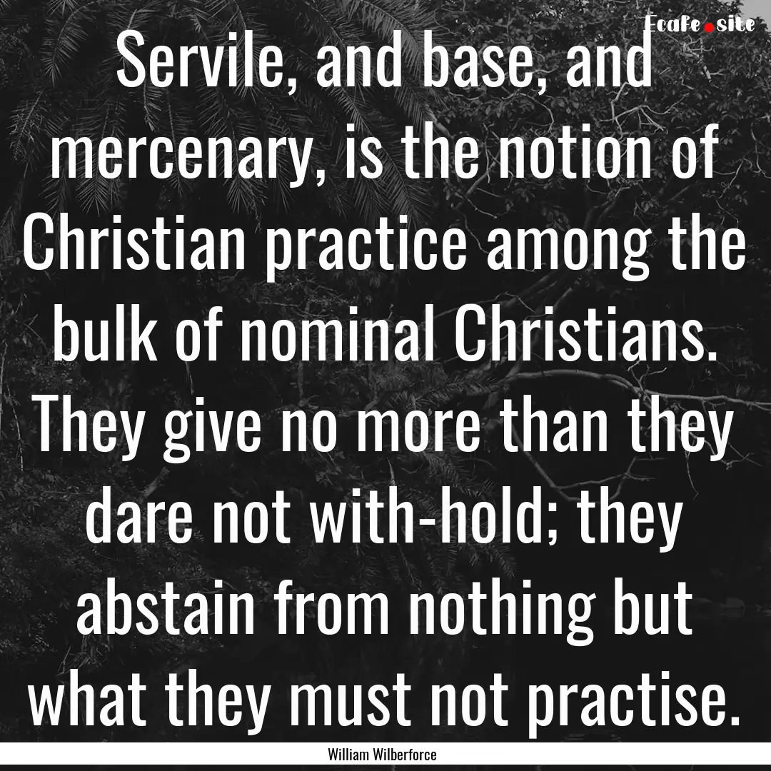 Servile, and base, and mercenary, is the.... : Quote by William Wilberforce