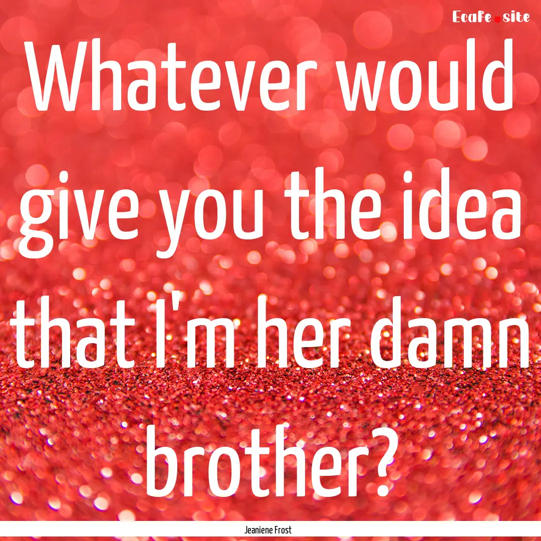 Whatever would give you the idea that I'm.... : Quote by Jeaniene Frost