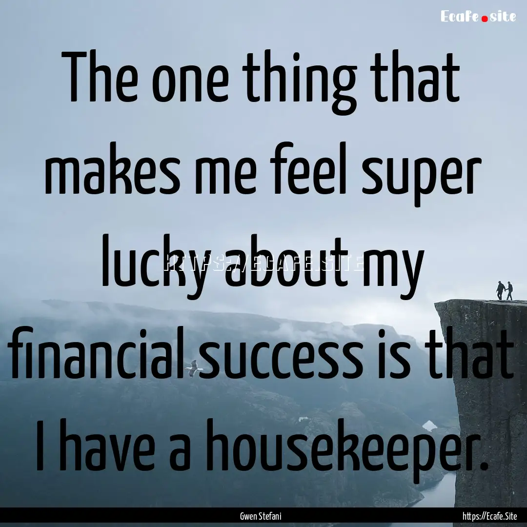 The one thing that makes me feel super lucky.... : Quote by Gwen Stefani