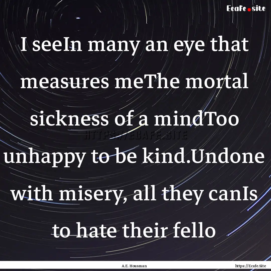 I seeIn many an eye that measures meThe mortal.... : Quote by A.E. Housman