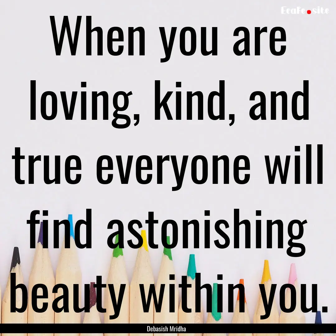 When you are loving, kind, and true everyone.... : Quote by Debasish Mridha