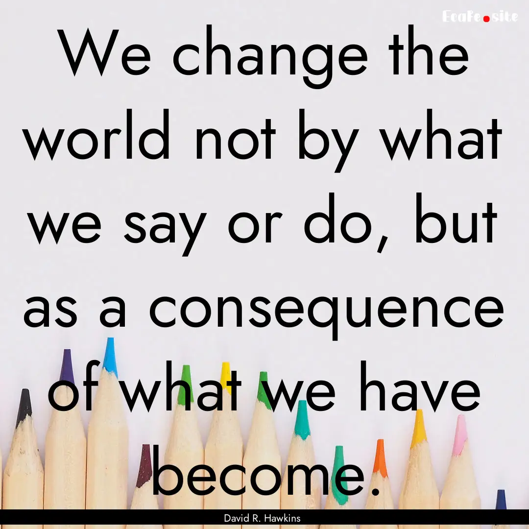 We change the world not by what we say or.... : Quote by David R. Hawkins