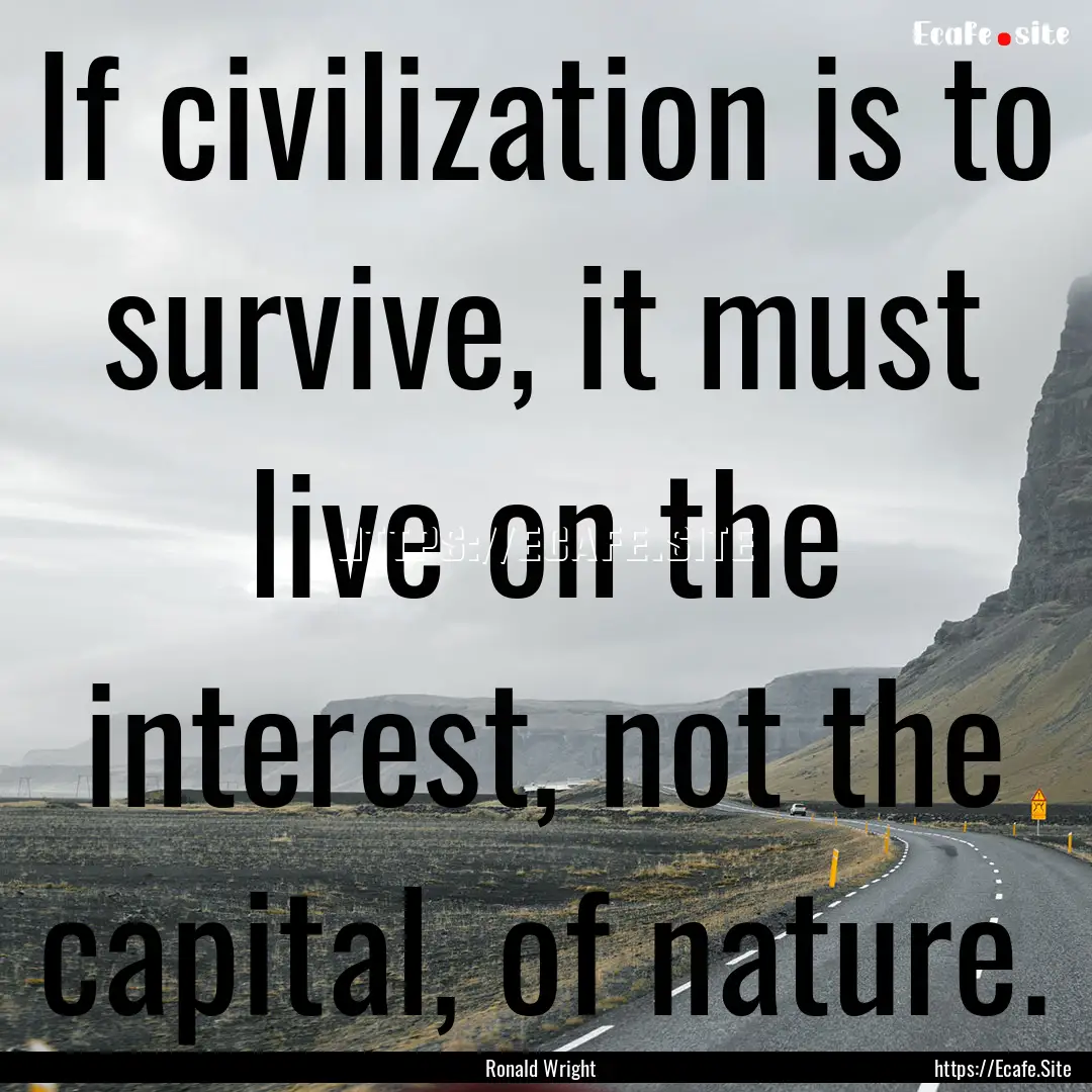 If civilization is to survive, it must live.... : Quote by Ronald Wright