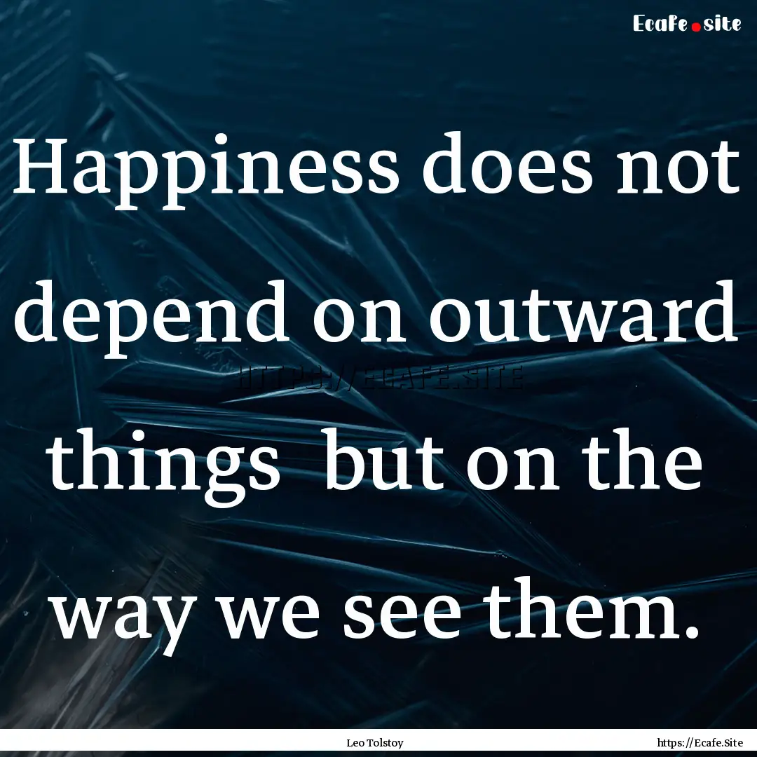 Happiness does not depend on outward things.... : Quote by Leo Tolstoy