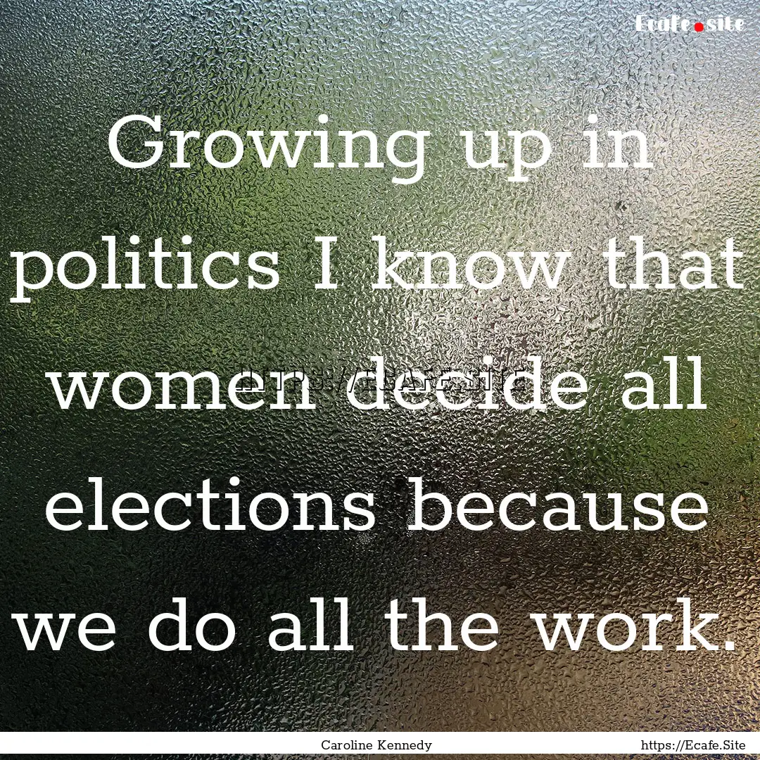 Growing up in politics I know that women.... : Quote by Caroline Kennedy