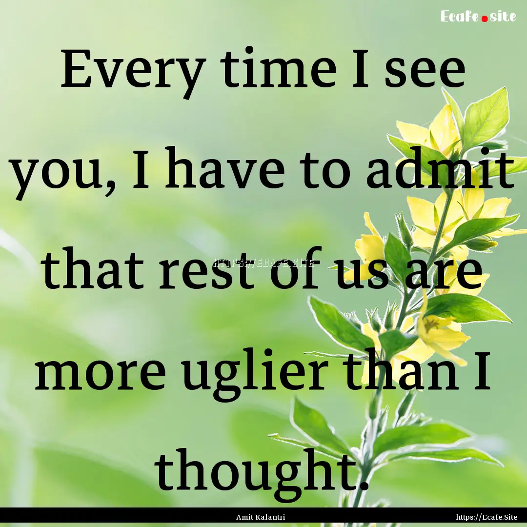 Every time I see you, I have to admit that.... : Quote by Amit Kalantri