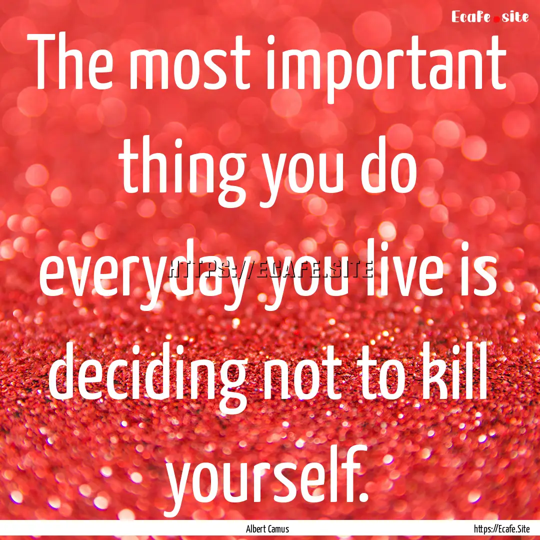 The most important thing you do everyday.... : Quote by Albert Camus