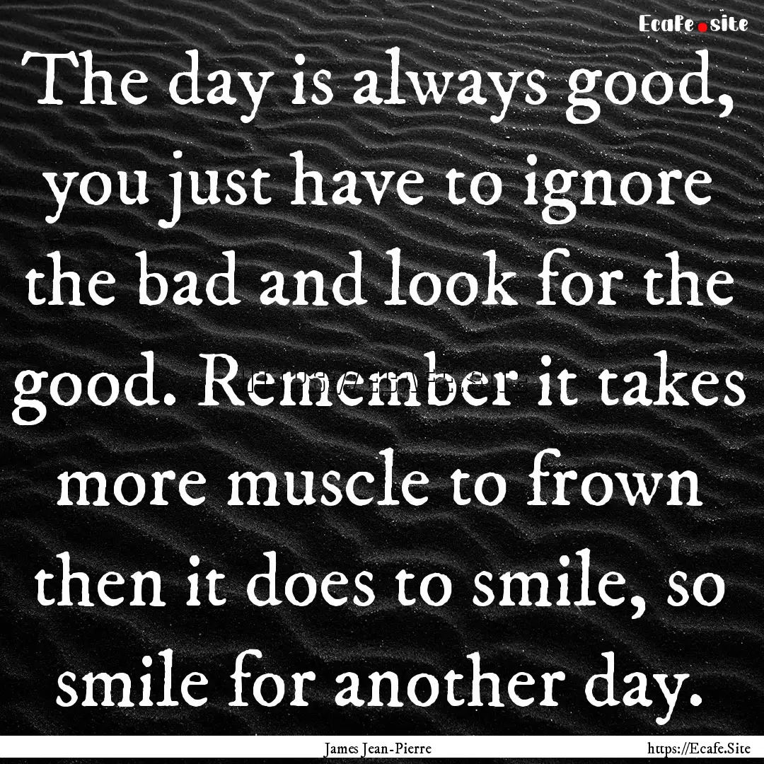 The day is always good, you just have to.... : Quote by James Jean-Pierre