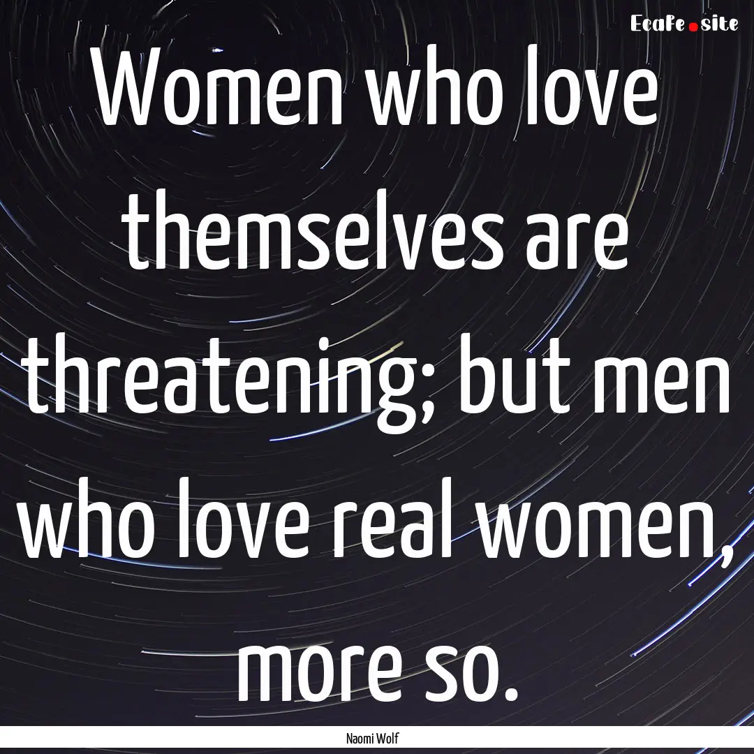 Women who love themselves are threatening;.... : Quote by Naomi Wolf