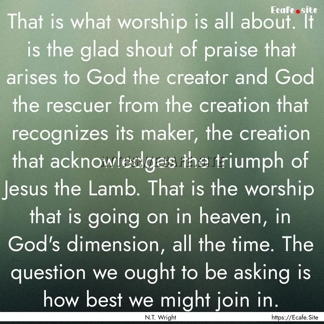 That is what worship is all about. It is.... : Quote by N.T. Wright