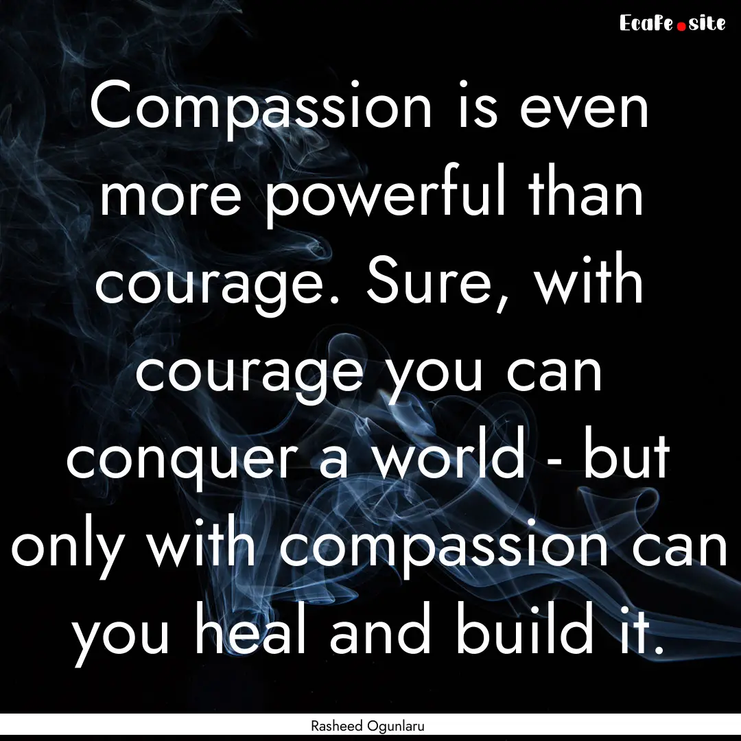 Compassion is even more powerful than courage..... : Quote by Rasheed Ogunlaru