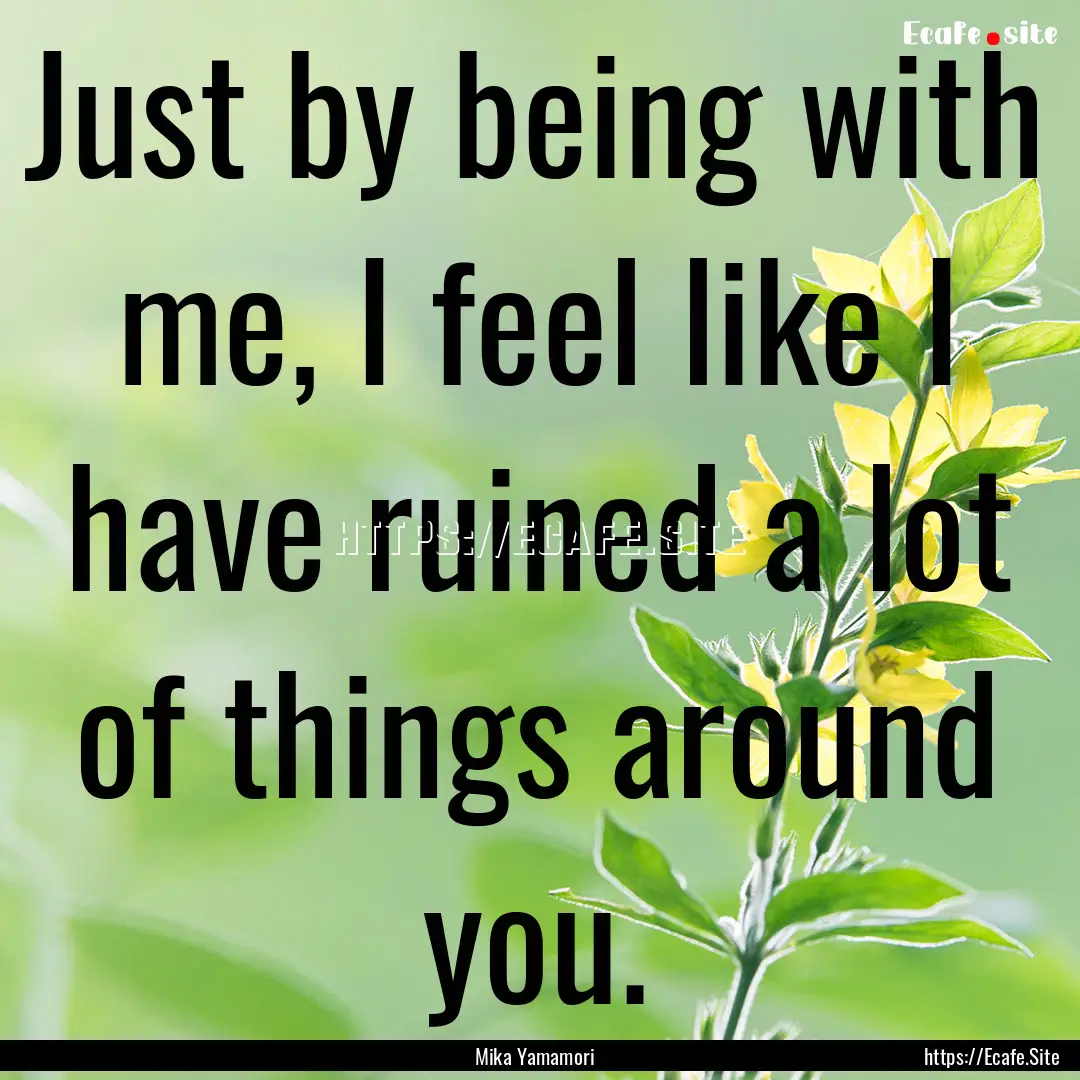 Just by being with me, I feel like I have.... : Quote by Mika Yamamori