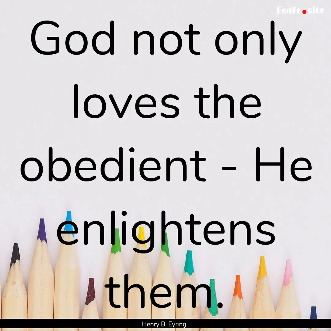 God not only loves the obedient - He enlightens.... : Quote by Henry B. Eyring