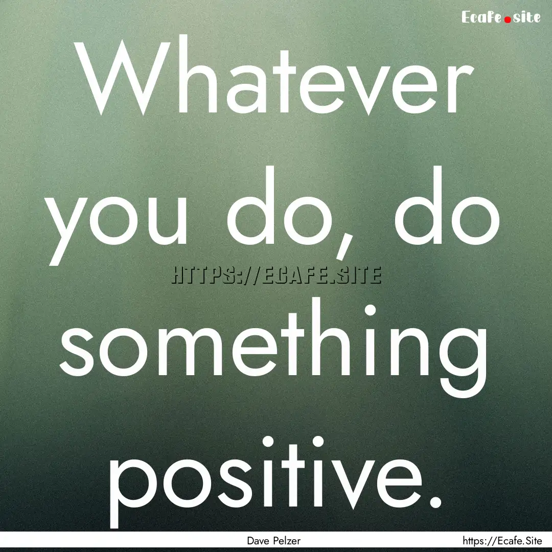 Whatever you do, do something positive. : Quote by Dave Pelzer