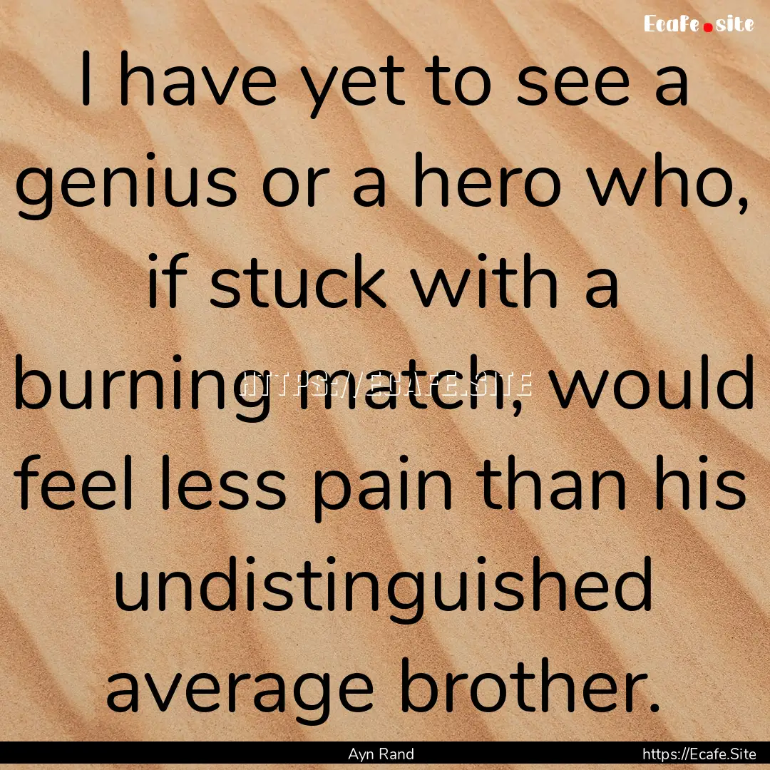 I have yet to see a genius or a hero who,.... : Quote by Ayn Rand