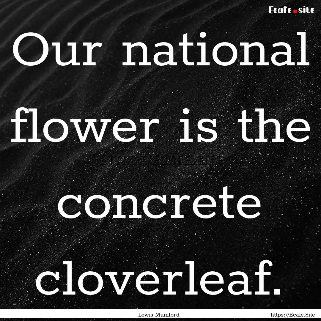 Our national flower is the concrete cloverleaf..... : Quote by Lewis Mumford