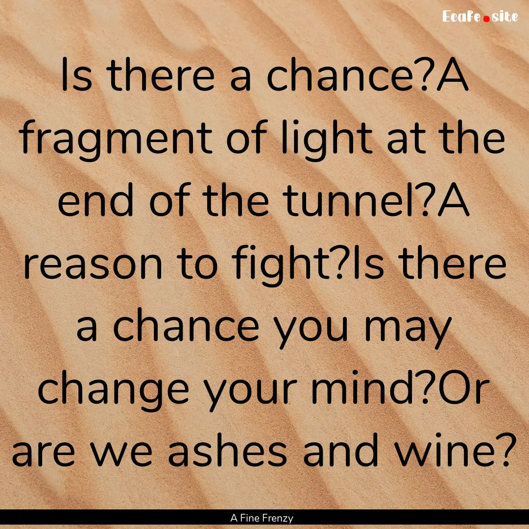 Is there a chance?A fragment of light at.... : Quote by A Fine Frenzy