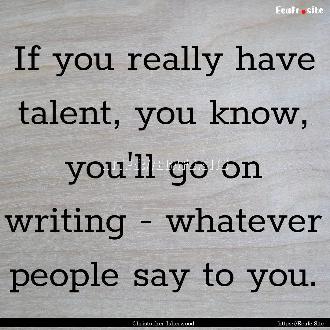 If you really have talent, you know, you'll.... : Quote by Christopher Isherwood