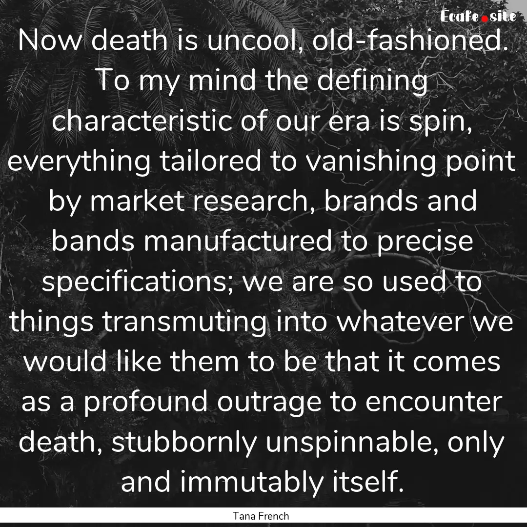 Now death is uncool, old-fashioned. To my.... : Quote by Tana French