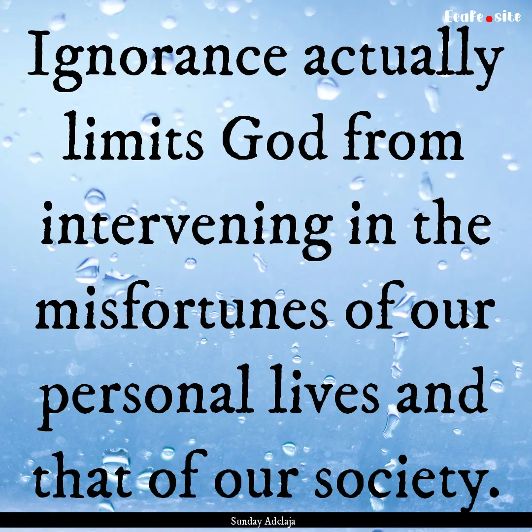 Ignorance actually limits God from intervening.... : Quote by Sunday Adelaja